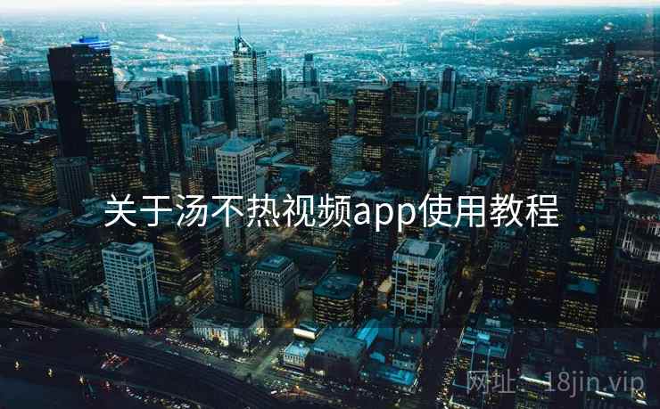 关于汤不热视频app使用教程 关于汤不热视频app使用教程