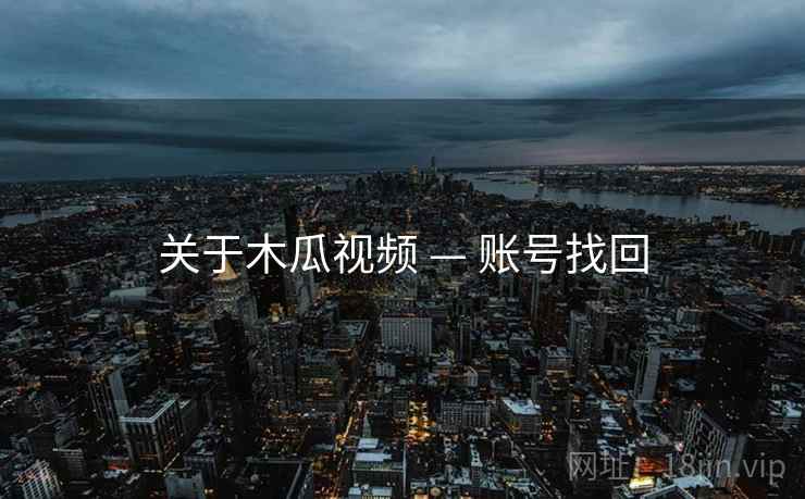 关于木瓜视频 — 账号找回 关于木瓜视频 — 账号找回