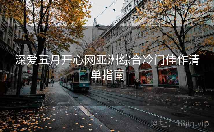 深爱五月开心网亚洲综合冷门佳作清单指南 深爱五月开心网亚洲综合冷门佳作清单指南