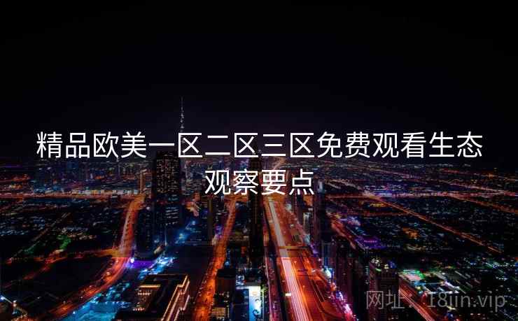 精品欧美一区二区三区免费观看生态观察要点 精品欧美一区二区三区免费观看生态观察要点