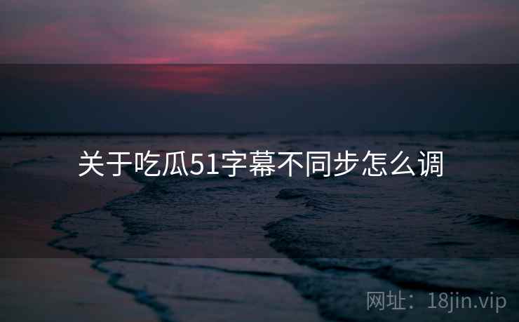 关于吃瓜51字幕不同步怎么调 关于吃瓜51字幕不同步怎么调