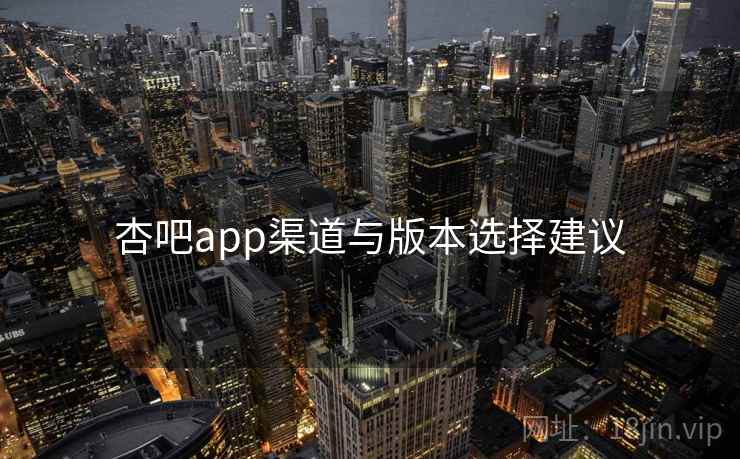 杏吧app渠道与版本选择建议 杏吧app渠道与版本选择建议