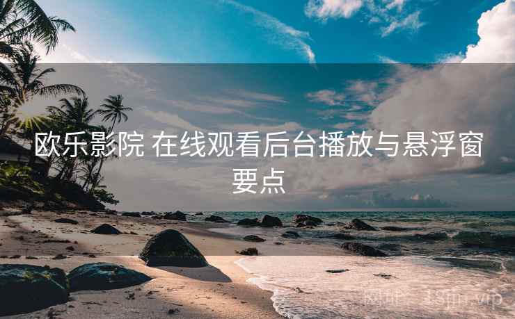 欧乐影院 在线观看后台播放与悬浮窗要点 欧乐影院 在线观看后台播放与悬浮窗要点