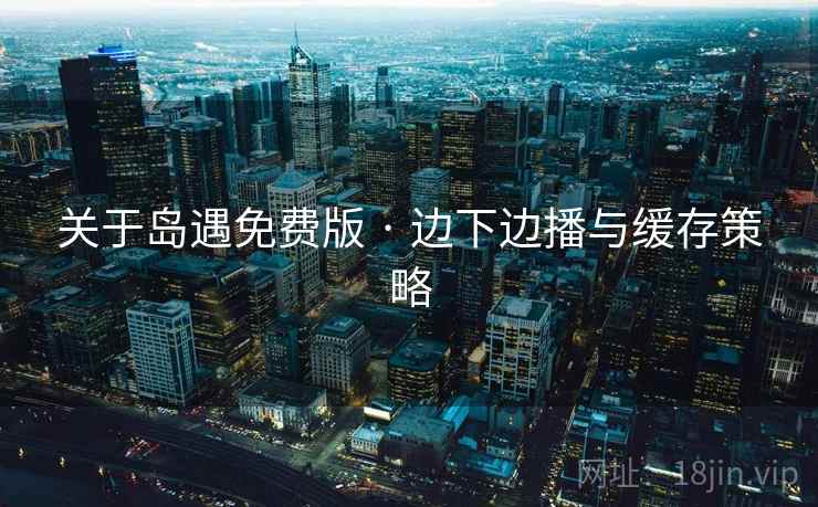 关于岛遇免费版 · 边下边播与缓存策略 关于岛遇免费版 · 边下边播与缓存策略