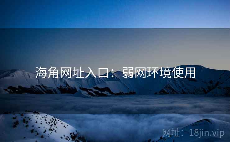 海角网址入口:弱网环境使用 海角网址入口:弱网环境使用