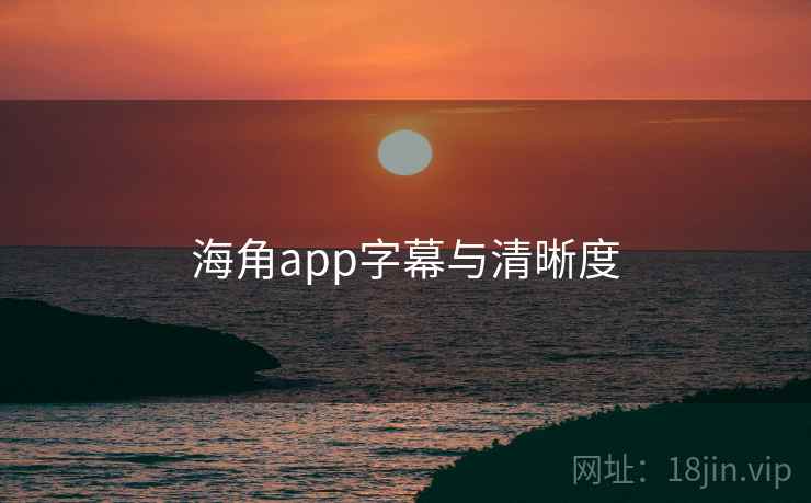 海角app字幕与清晰度 海角app字幕与清晰度
