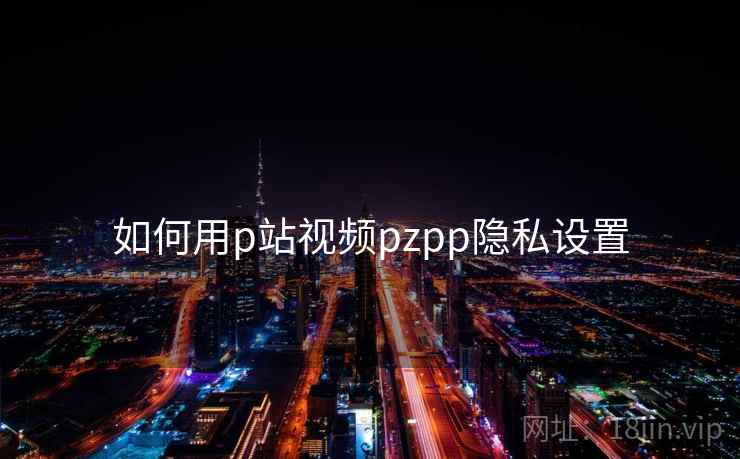 如何用p站视频pzpp隐私设置 如何用p站视频pzpp隐私设置